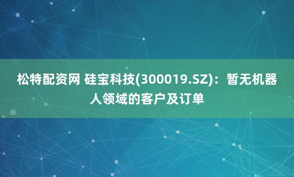 松特配资网 硅宝科技(300019.SZ)：暂无机器人领域的客户及订单