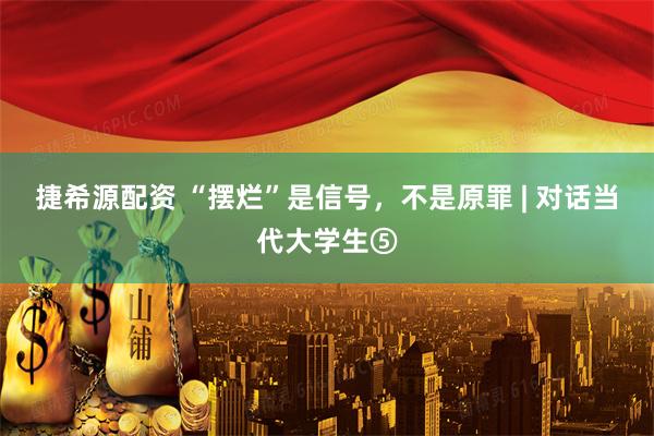 捷希源配资 “摆烂”是信号，不是原罪 | 对话当代大学生⑤