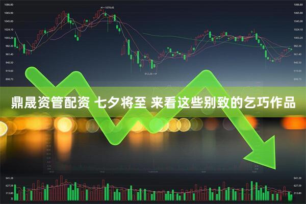 鼎晟资管配资 七夕将至&#32;来看这些别致的乞巧作品