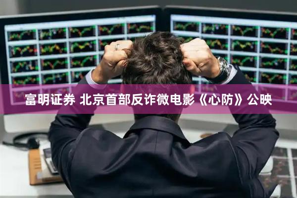 富明证券 北京首部反诈微电影《心防》公映