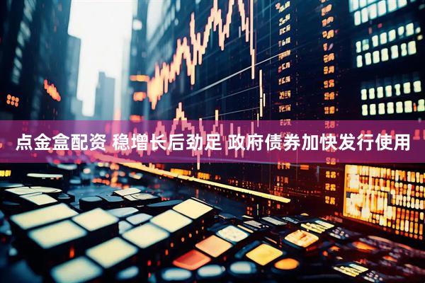 点金盒配资 稳增长后劲足 政府债券加快发行使用