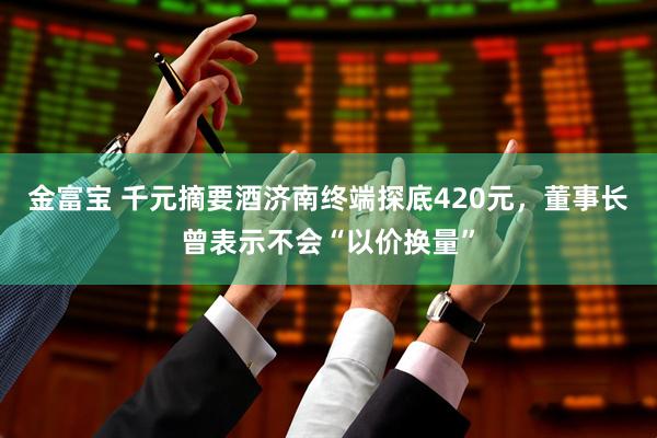 金富宝 千元摘要酒济南终端探底420元，董事长曾表示不会“以价换量”