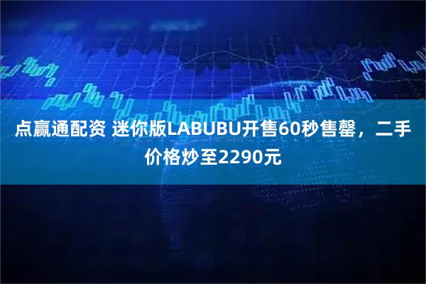 点赢通配资 迷你版LABUBU开售60秒售罄，二手价格炒至2290元