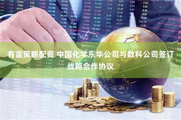 有富策略配资 中国化学东华公司与数科公司签订战略合作协议