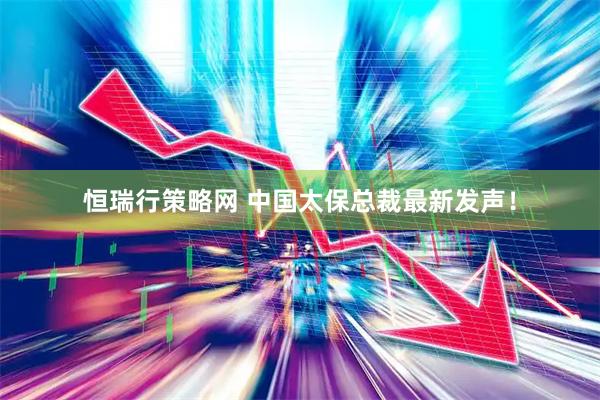 恒瑞行策略网 中国太保总裁最新发声！