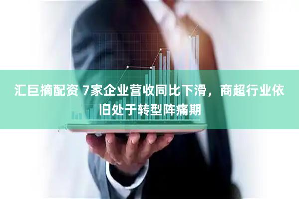 汇巨摘配资 7家企业营收同比下滑，商超行业依旧处于转型阵痛期