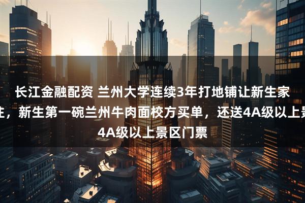 长江金融配资 兰州大学连续3年打地铺让新生家长免费住，新生第一碗兰州牛肉面校方买单，还送4A级以上景区门票