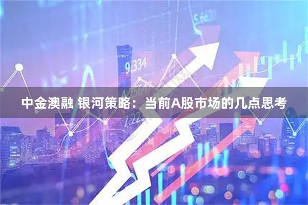 中金澳融 银河策略：当前A股市场的几点思考