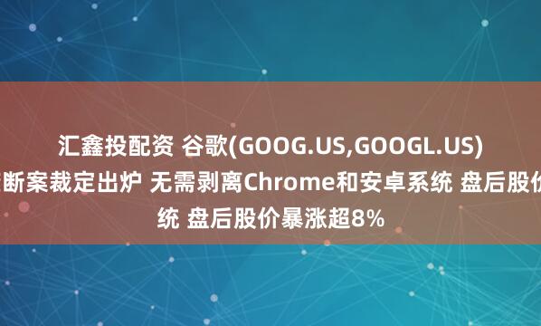 汇鑫投配资 谷歌(GOOG.US,GOOGL.US)在线搜索垄断案裁定出炉 无需剥离Chrome和安卓系统 盘后股价暴涨超8%