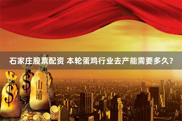 石家庄股票配资 本轮蛋鸡行业去产能需要多久？