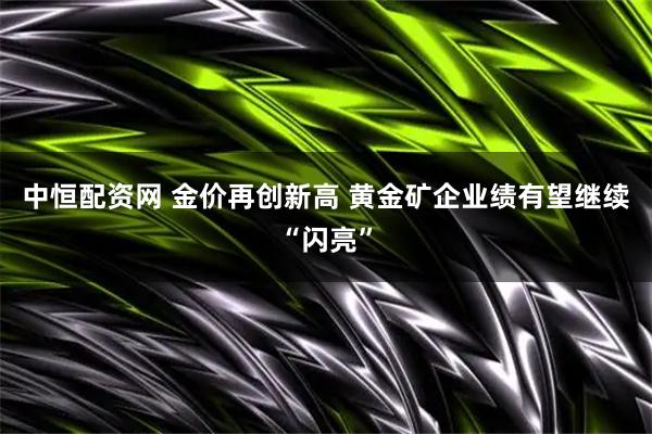 中恒配资网 金价再创新高 黄金矿企业绩有望继续“闪亮”