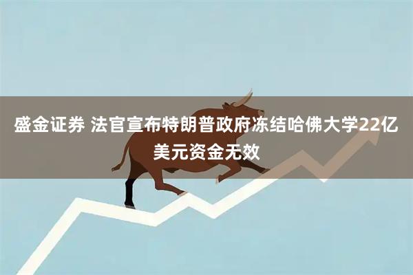 盛金证券 法官宣布特朗普政府冻结哈佛大学22亿美元资金无效