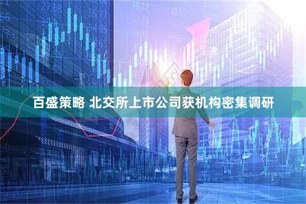 百盛策略 北交所上市公司获机构密集调研