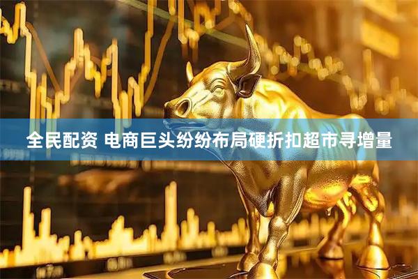 全民配资 电商巨头纷纷布局硬折扣超市寻增量