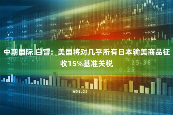 中期国际 白宫：美国将对几乎所有日本输美商品征收15%基准关税