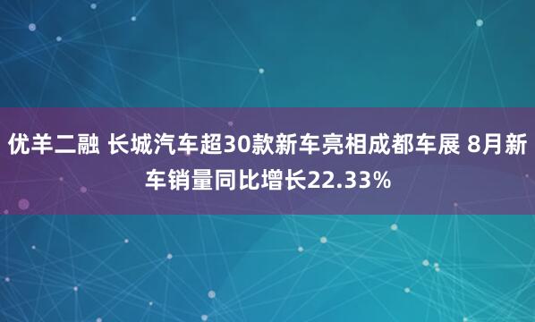 优羊二融 长城汽车超30款新车亮相成都车展 8月新车销量同比增长22.33%