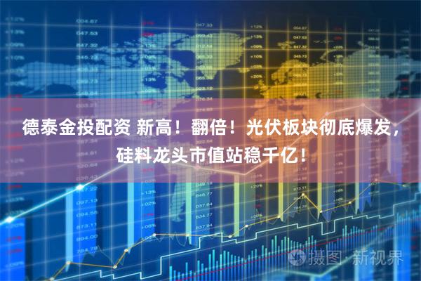 德泰金投配资 新高！翻倍！光伏板块彻底爆发，硅料龙头市值站稳千亿！
