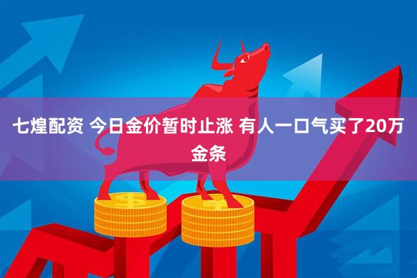 七煌配资 今日金价暂时止涨 有人一口气买了20万金条