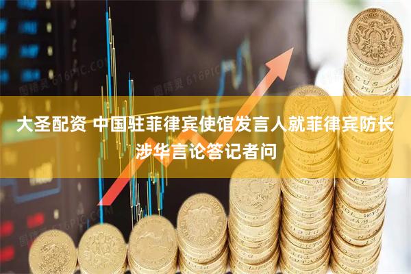 大圣配资 中国驻菲律宾使馆发言人就菲律宾防长涉华言论答记者问