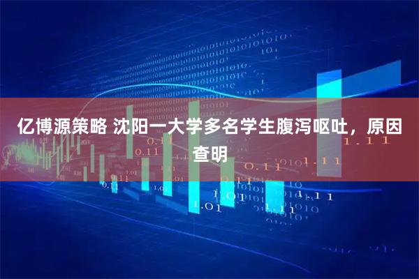 亿博源策略 沈阳一大学多名学生腹泻呕吐，原因查明
