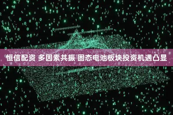 恒信配资 多因素共振 固态电池板块投资机遇凸显