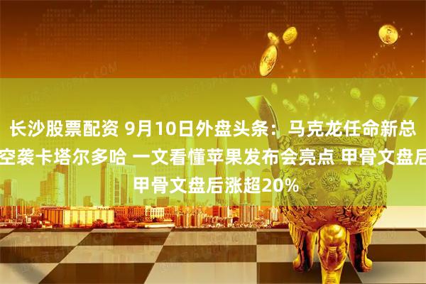 长沙股票配资 9月10日外盘头条：马克龙任命新总理 以色列空袭卡塔尔多哈 一文看懂苹果发布会亮点 甲骨文盘后涨超20%