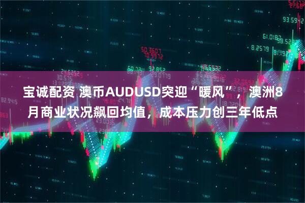 宝诚配资 澳币AUDUSD突迎“暖风”，澳洲8月商业状况飙回均值，成本压力创三年低点
