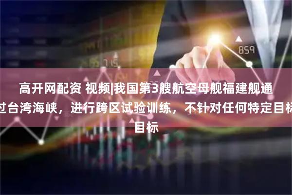 高开网配资 视频|我国第3艘航空母舰福建舰通过台湾海峡，进行跨区试验训练，不针对任何特定目标