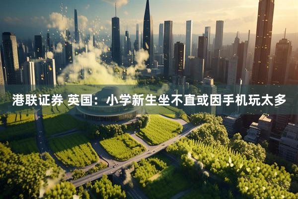 港联证券 英国：小学新生坐不直　或因手机玩太多