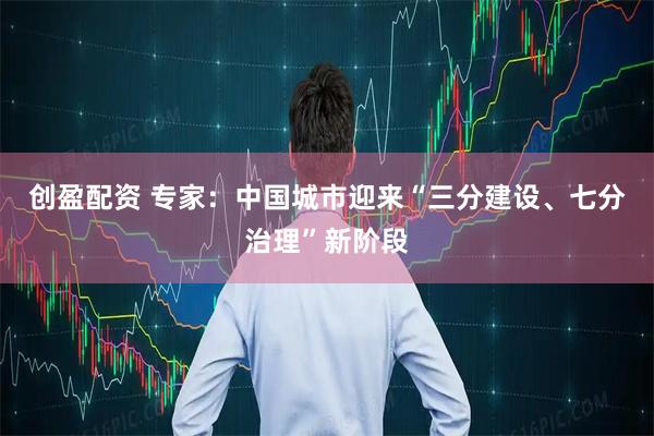 创盈配资 专家：中国城市迎来“三分建设、七分治理”新阶段