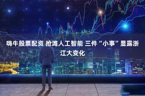 嗨牛股票配资 抢滩人工智能&#32;三件“小事”显露浙江大变化
