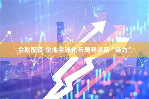 金致配资 企业全球化布局寻求新“链力”