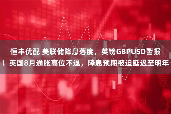 恒丰优配 美联储降息落度，英镑GBPUSD警报！英国8月通胀高位不退，降息预期被迫延迟至明年