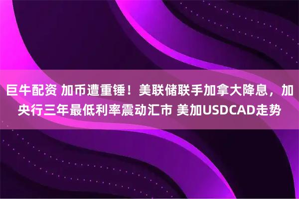 巨牛配资 加币遭重锤！美联储联手加拿大降息，加央行三年最低利率震动汇市 美加USDCAD走势