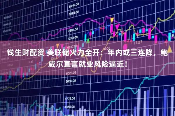 钱生财配资 美联储火力全开：年内或三连降，鲍威尔直言就业风险逼近！