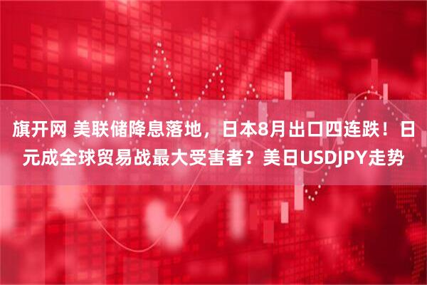 旗开网 美联储降息落地，日本8月出口四连跌！日元成全球贸易战最大受害者？美日USDJPY走势