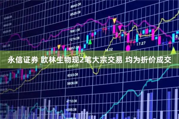 永信证券 欧林生物现2笔大宗交易 均为折价成交