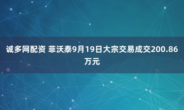 诚多网配资 菲沃泰9月19日大宗交易成交200.86万元