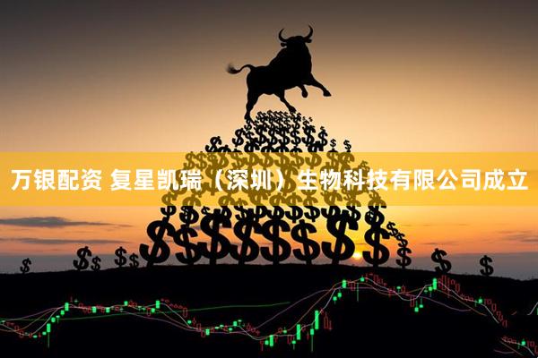 万银配资 复星凯瑞（深圳）生物科技有限公司成立