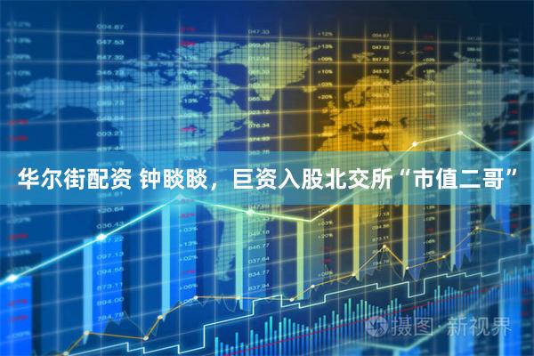 华尔街配资 钟睒睒，巨资入股北交所“市值二哥”