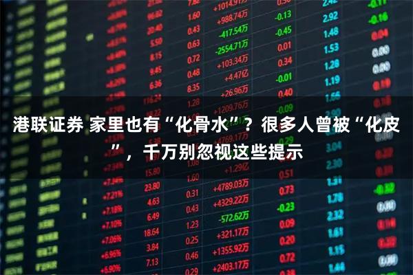 港联证券 家里也有“化骨水”？很多人曾被“化皮”，千万别忽视这些提示