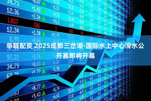 华联配资 2025成都三岔湖·国际水上中心滑水公开赛即将开幕