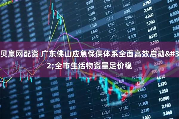 贝赢网配资 广东佛山应急保供体系全面高效启动&#32;全市生活物资量足价稳