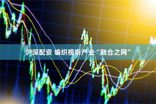 沪深配资 编织视听产业“融合之网”