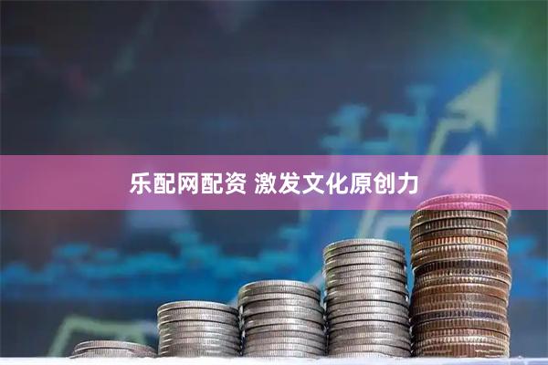 乐配网配资 激发文化原创力