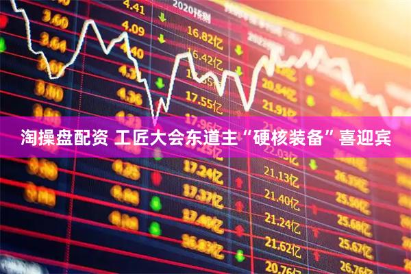 淘操盘配资 工匠大会东道主“硬核装备”喜迎宾