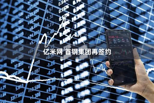 亿米网 首钢集团再签约