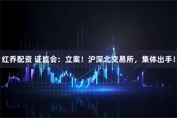 红乔配资 证监会：立案！沪深北交易所，集体出手！