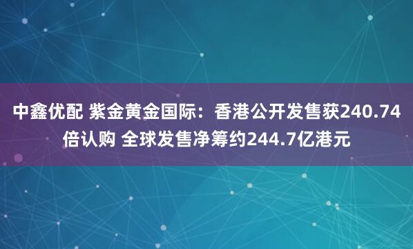 中鑫优配 紫金黄金国际：香港公开发售获240.74倍认购 全球发售净筹约244.7亿港元
