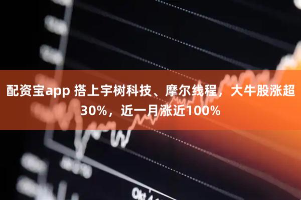 配资宝app 搭上宇树科技、摩尔线程，大牛股涨超30%，近一月涨近100%